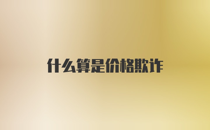 什么算是价格欺诈