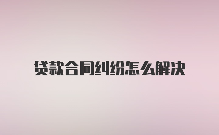 贷款合同纠纷怎么解决