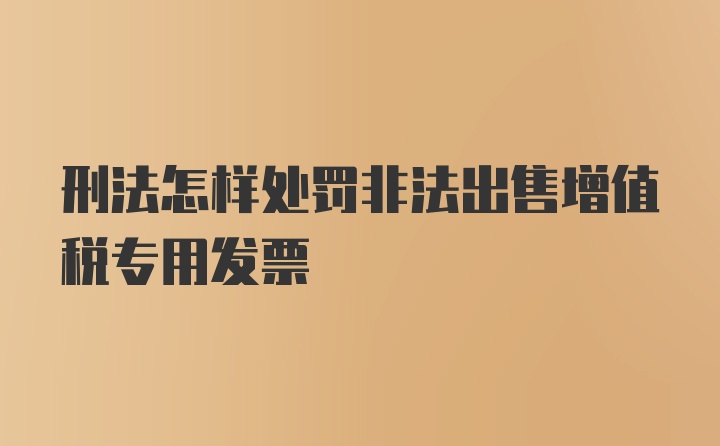 刑法怎样处罚非法出售增值税专用发票