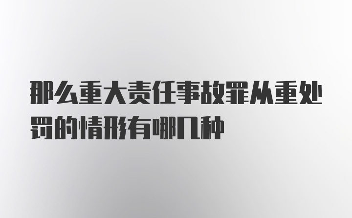 那么重大责任事故罪从重处罚的情形有哪几种