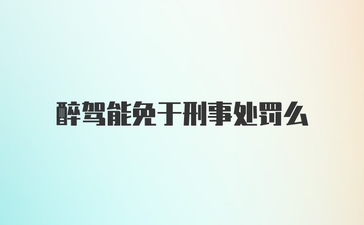 醉驾能免于刑事处罚么