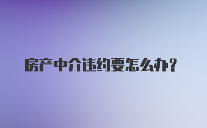 房产中介违约要怎么办？