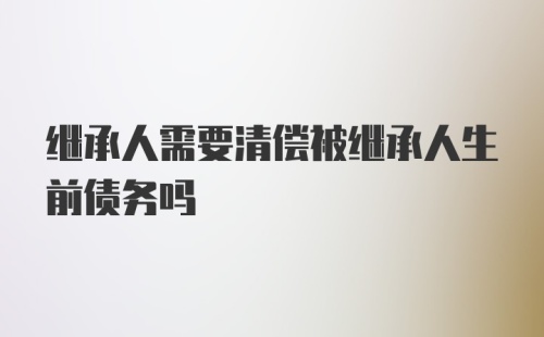 继承人需要清偿被继承人生前债务吗