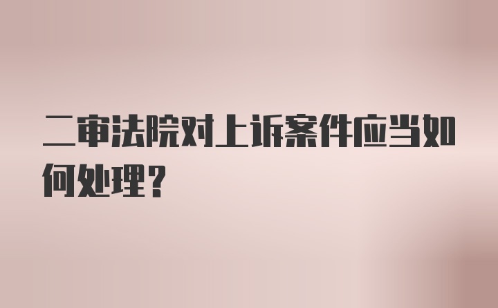 二审法院对上诉案件应当如何处理？