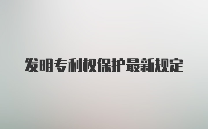 发明专利权保护最新规定