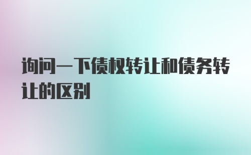 询问一下债权转让和债务转让的区别