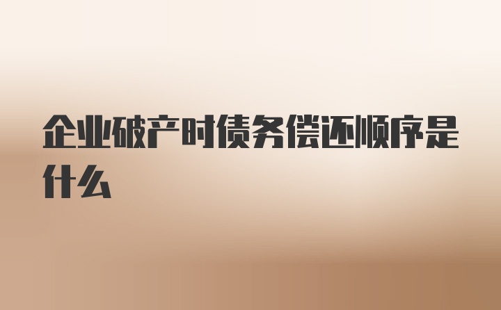 企业破产时债务偿还顺序是什么