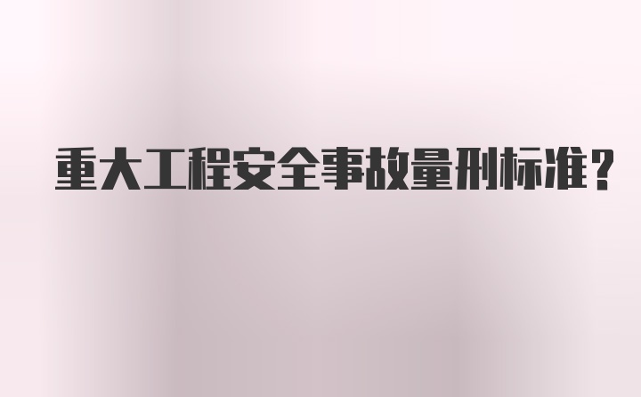 重大工程安全事故量刑标准？