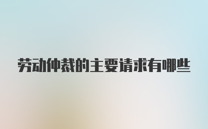 劳动仲裁的主要请求有哪些