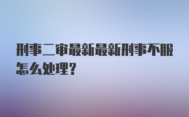 刑事二审最新最新刑事不服怎么处理？