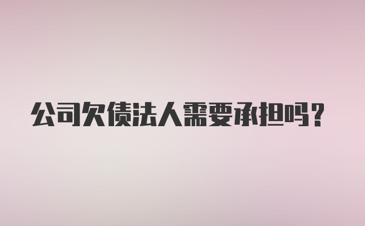 公司欠债法人需要承担吗？