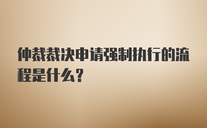 仲裁裁决申请强制执行的流程是什么？