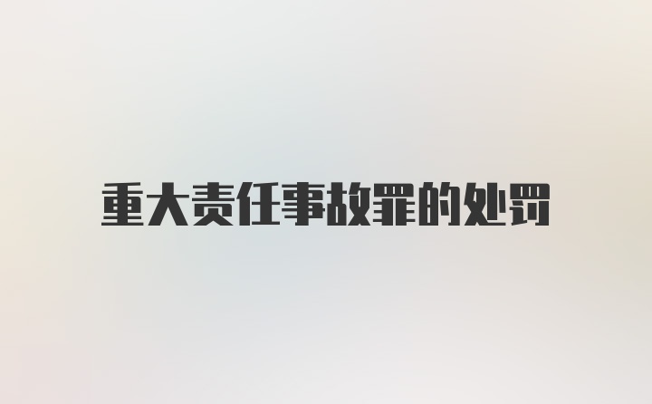 重大责任事故罪的处罚