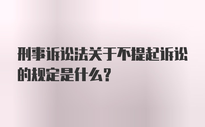 刑事诉讼法关于不提起诉讼的规定是什么？