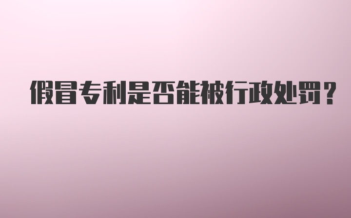 假冒专利是否能被行政处罚？