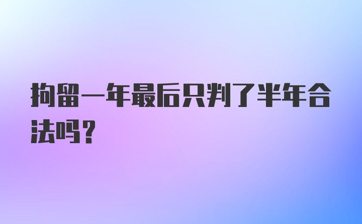 拘留一年最后只判了半年合法吗?