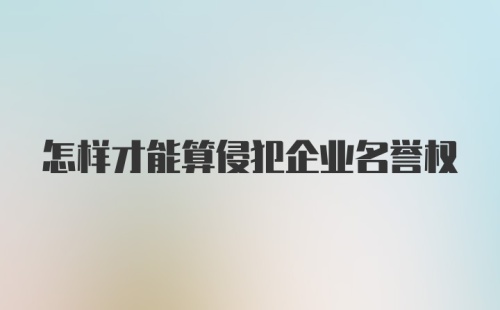 怎样才能算侵犯企业名誉权