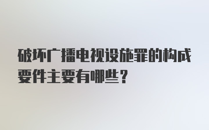 破坏广播电视设施罪的构成要件主要有哪些？