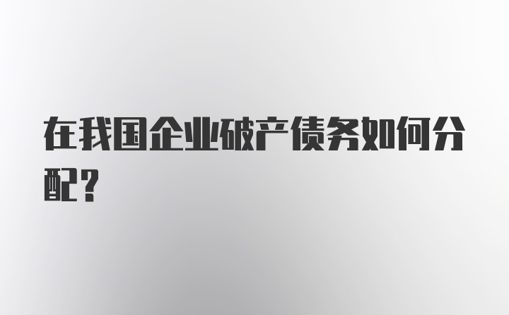 在我国企业破产债务如何分配？