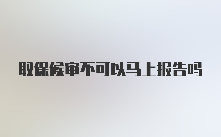 取保候审不可以马上报告吗