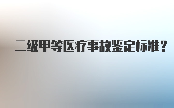 二级甲等医疗事故鉴定标准？