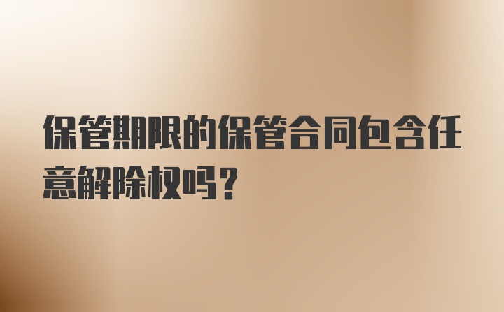 保管期限的保管合同包含任意解除权吗？