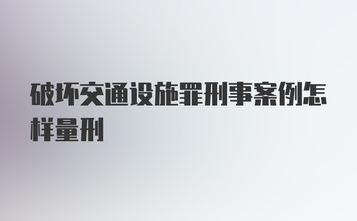 破坏交通设施罪刑事案例怎样量刑