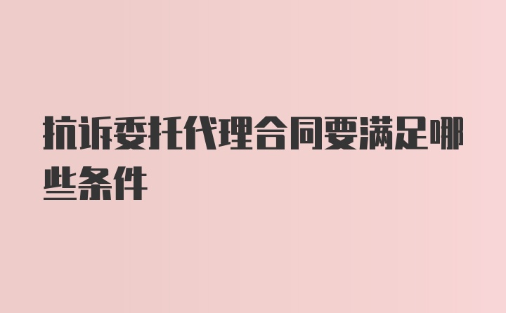 抗诉委托代理合同要满足哪些条件