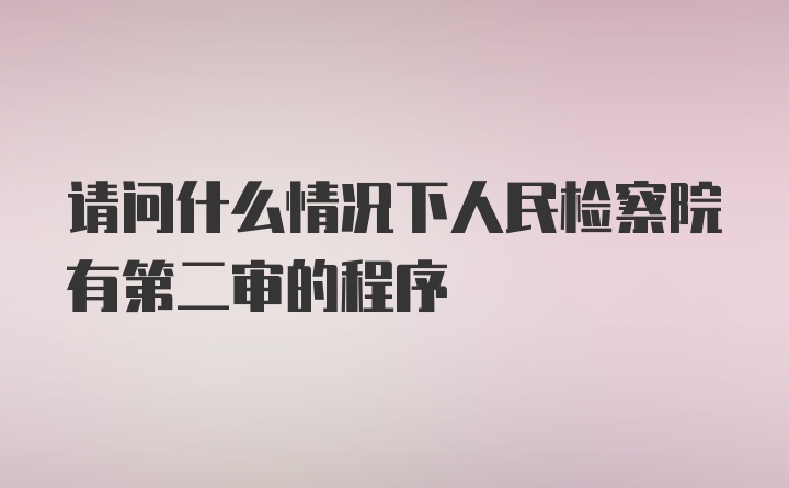 请问什么情况下人民检察院有第二审的程序