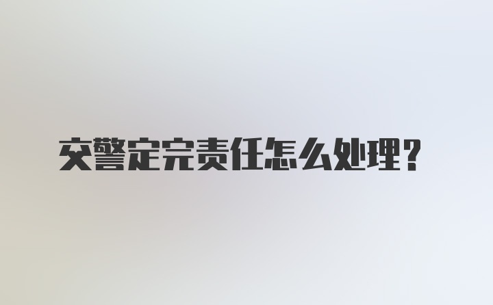 交警定完责任怎么处理？