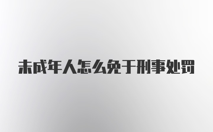 未成年人怎么免于刑事处罚