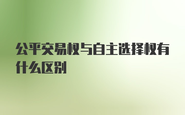 公平交易权与自主选择权有什么区别