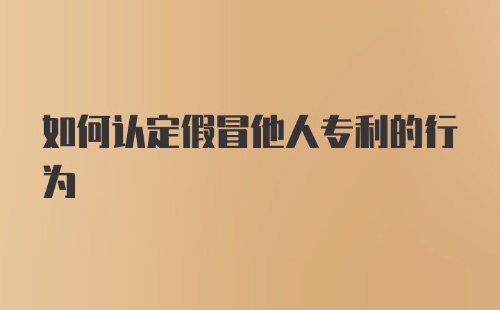 如何认定假冒他人专利的行为