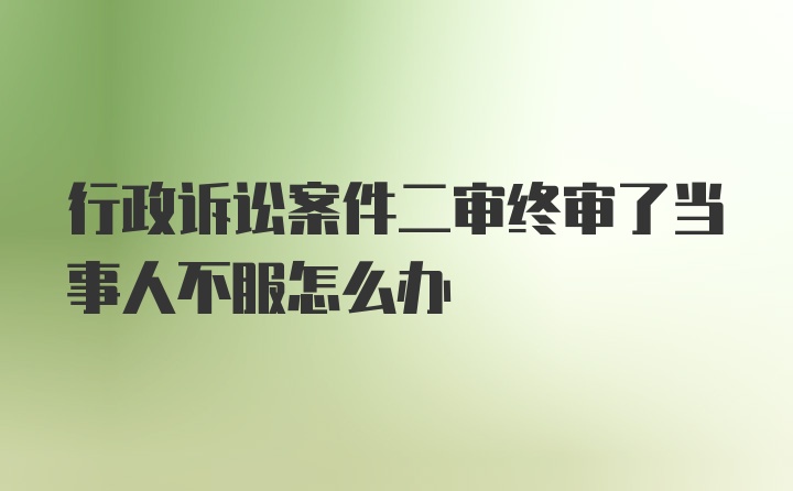 行政诉讼案件二审终审了当事人不服怎么办