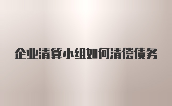 企业清算小组如何清偿债务