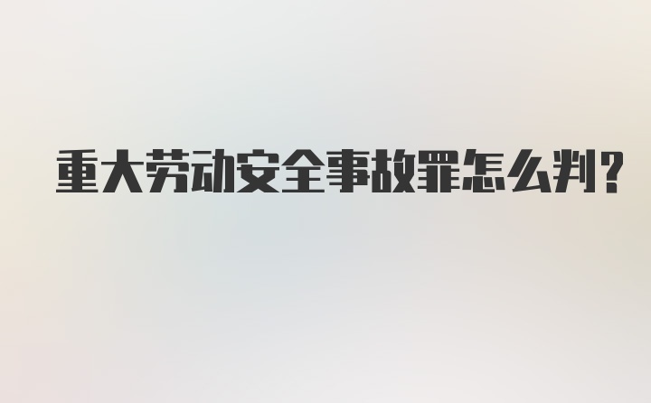 重大劳动安全事故罪怎么判？