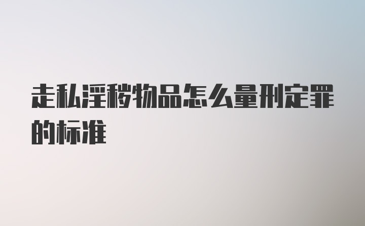 走私淫秽物品怎么量刑定罪的标准