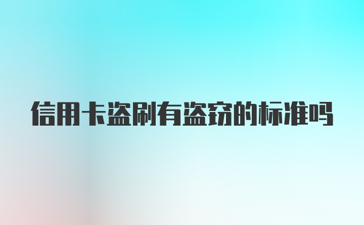 信用卡盗刷有盗窃的标准吗