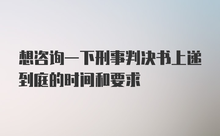 想咨询一下刑事判决书上递到庭的时间和要求