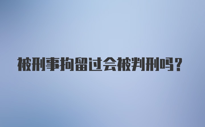 被刑事拘留过会被判刑吗？