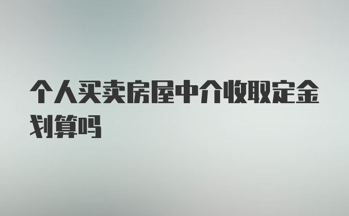 个人买卖房屋中介收取定金划算吗