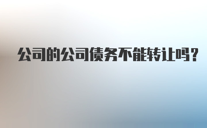 公司的公司债务不能转让吗？