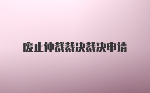 废止仲裁裁决裁决申请