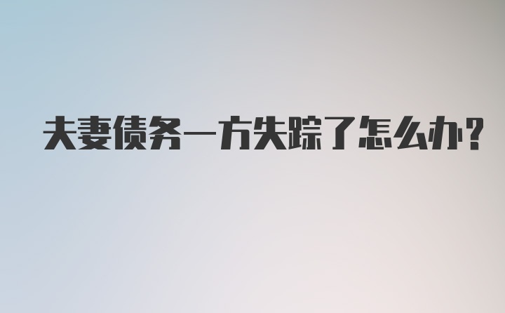 夫妻债务一方失踪了怎么办？