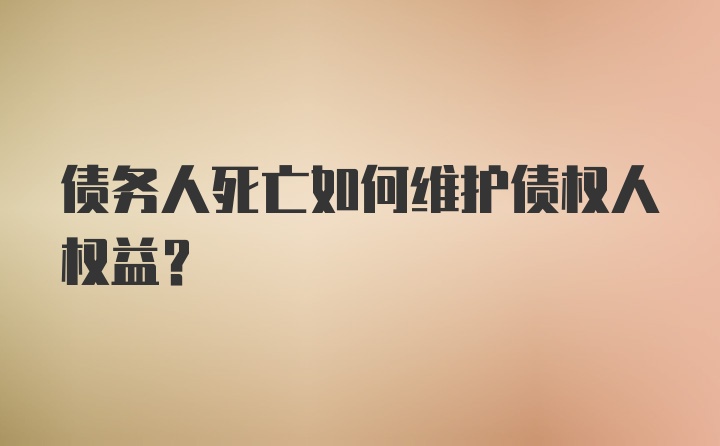 债务人死亡如何维护债权人权益？