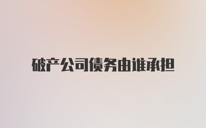 破产公司债务由谁承担