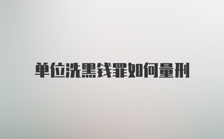 单位洗黑钱罪如何量刑