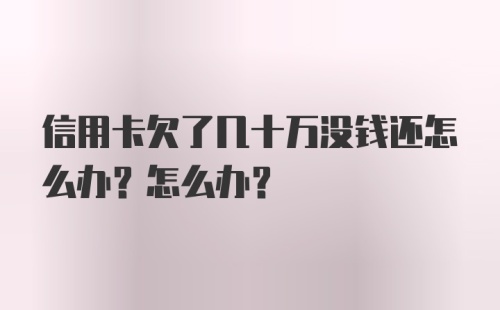 信用卡欠了几十万没钱还怎么办？怎么办？