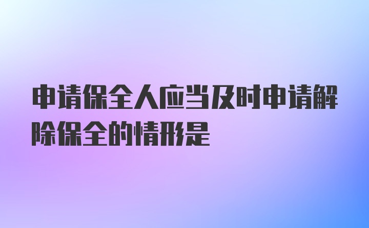 申请保全人应当及时申请解除保全的情形是