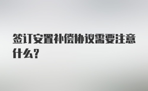 签订安置补偿协议需要注意什么?